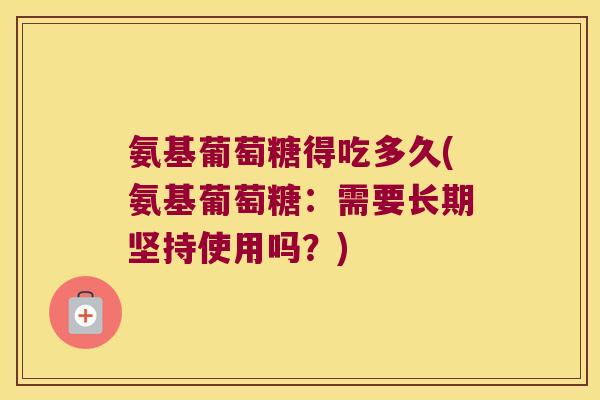 氨基葡萄糖得吃多久(氨基葡萄糖:需要长期坚持使用吗?) 氨基葡萄糖得吃多久(氨基葡萄糖:需要长期坚持使用吗?)