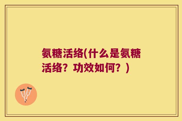 氨糖活络(什么是氨糖活络？功效如何？)