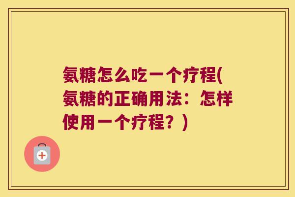 氨糖怎么吃一个疗程(氨糖的正确用法:怎样使用一个疗程?) 氨糖怎么吃一个疗程(氨糖的正确用法:怎样使用一个疗程?)