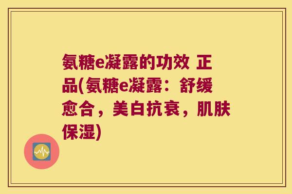 氨糖e凝露的功效 正品(氨糖e凝露:舒缓愈合,美白抗衰,保湿) 氨糖e凝露的功效 正品(氨糖e凝露:舒缓愈合,美白抗衰,保湿)