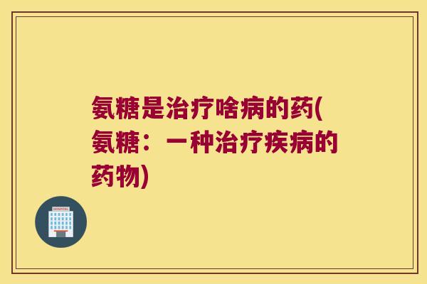 氨糖是啥的药(氨糖：一种的)
