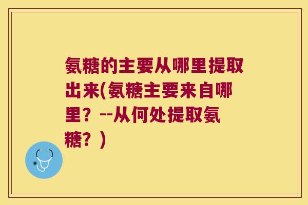 氨糖的主要从哪里提取出来(氨糖主要来自哪里?--从何处提取氨糖?) 氨糖的主要从哪里提取出来(氨糖主要来自哪里?--从何处提取氨糖?)