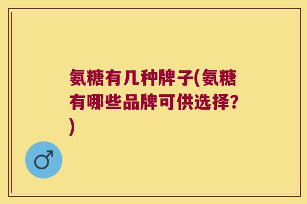 氨糖有几种牌子(氨糖有哪些品牌可供选择?) 氨糖有几种牌子(氨糖有哪些品牌可供选择?)