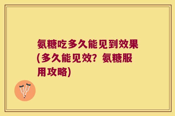 氨糖吃多久能见到效果(多久能见效？氨糖服用攻略)