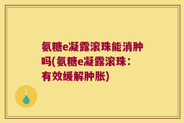 氨糖e凝露滚珠能消肿吗(氨糖e凝露滚珠:有效缓解) 氨糖e凝露滚珠能消肿吗(氨糖e凝露滚珠:有效缓解)