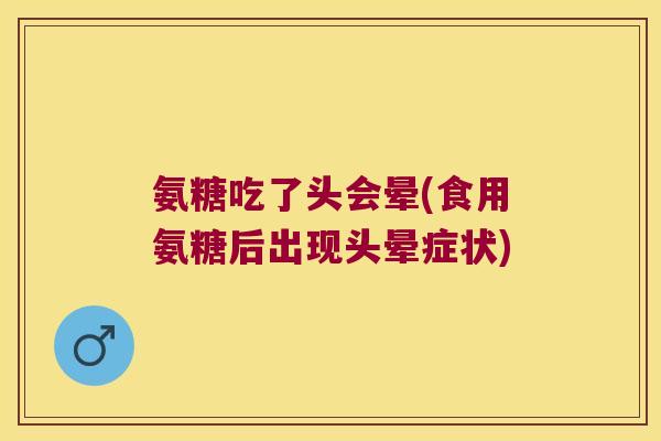 氨糖吃了头会晕(食用氨糖后出现头晕症状) 氨糖吃了头会晕(食用氨糖后出现头晕症状)