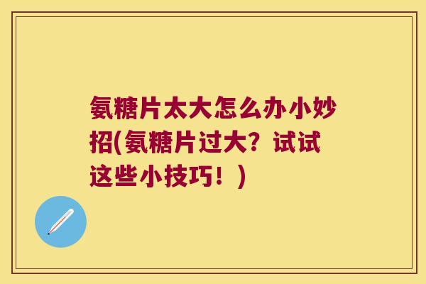 氨糖片太大怎么办小妙招(氨糖片过大?试试这些小技巧!) 氨糖片太大怎么办小妙招(氨糖片过大?试试这些小技巧!)