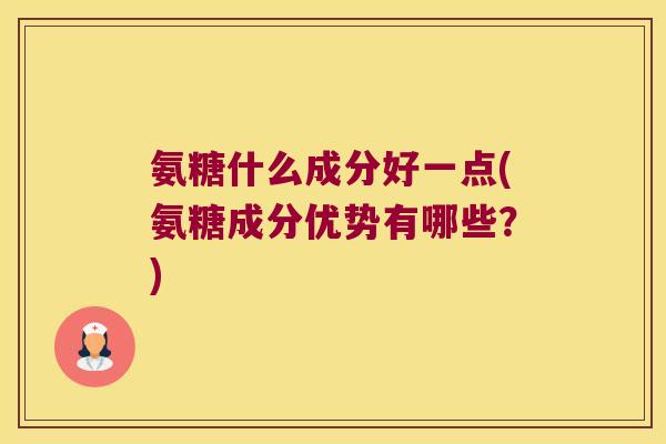 氨糖什么成分好一点(氨糖成分优势有哪些？)