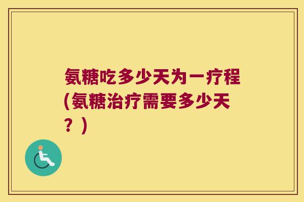 氨糖吃多少天为一疗程(氨糖需要多少天?) 氨糖吃多少天为一疗程(氨糖需要多少天?)