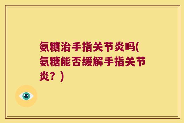 氨糖手指吗(氨糖能否缓解手指?) 氨糖手指吗(氨糖能否缓解手指?)