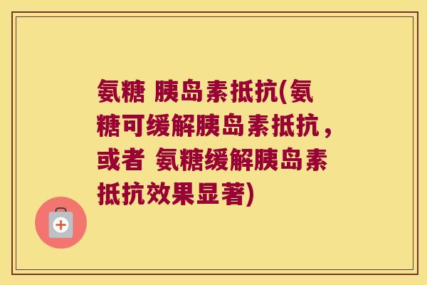 氨糖 抵抗(氨糖可缓解抵抗,或者 氨糖缓解抵抗效果显著) 氨糖 抵抗(氨糖可缓解抵抗,或者 氨糖缓解抵抗效果显著)