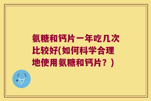 氨糖和钙片一年吃几次比较好(如何科学合理地使用氨糖和钙片?) 氨糖和钙片一年吃几次比较好(如何科学合理地使用氨糖和钙片?)