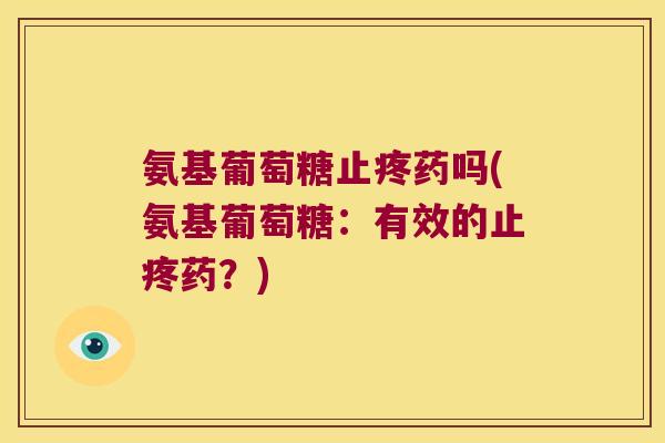 氨基葡萄糖止疼药吗(氨基葡萄糖:有效的止疼药?) 氨基葡萄糖止疼药吗(氨基葡萄糖:有效的止疼药?)