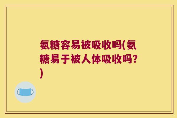 氨糖容易被吸收吗(氨糖易于被人体吸收吗?) 氨糖容易被吸收吗(氨糖易于被人体吸收吗?)