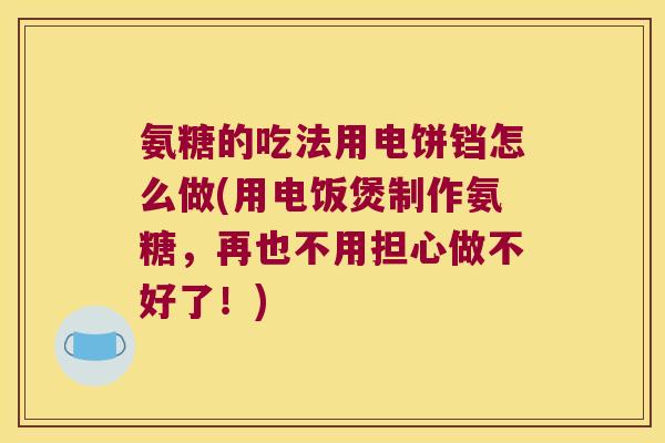 氨糖的吃法用电饼铛怎么做(用电饭煲制作氨糖,再也不用担心做不好了!) 氨糖的吃法用电饼铛怎么做(用电饭煲制作氨糖,再也不用担心做不好了!)