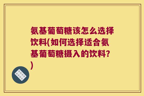 氨基葡萄糖该怎么选择饮料(如何选择适合氨基葡萄糖摄入的饮料?) 氨基葡萄糖该怎么选择饮料(如何选择适合氨基葡萄糖摄入的饮料?)