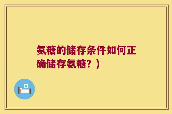 氨糖的储存条件如何正确储存氨糖?) 氨糖的储存条件如何正确储存氨糖?)