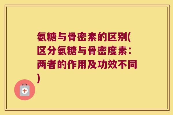 氨糖与骨密素的区别(区分氨糖与骨密度素：两者的作用及功效不同)