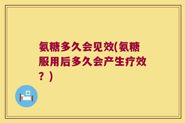 氨糖多久会见效(氨糖服用后多久会产生疗效？)