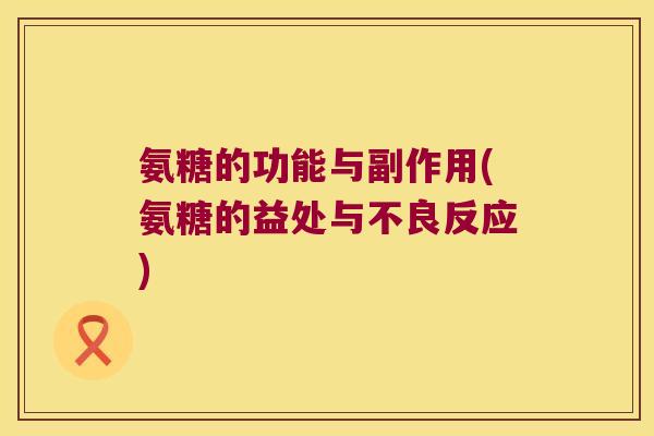 氨糖的功能与副作用(氨糖的益处与不良反应) 氨糖的功能与副作用(氨糖的益处与不良反应)
