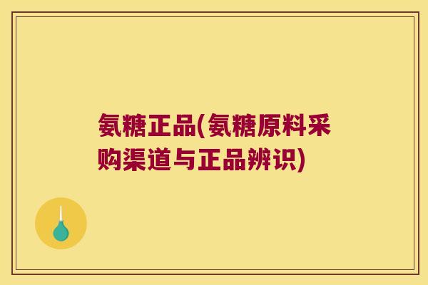 氨糖正品(氨糖原料采购渠道与正品辨识) 氨糖正品(氨糖原料采购渠道与正品辨识)
