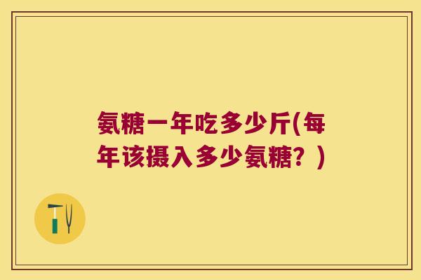 氨糖一年吃多少斤(每年该摄入多少氨糖?) 氨糖一年吃多少斤(每年该摄入多少氨糖?)