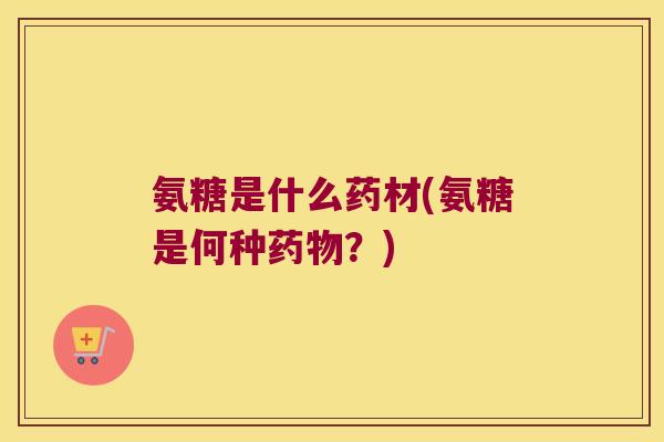 氨糖是什么药材(氨糖是何种?) 氨糖是什么药材(氨糖是何种?)