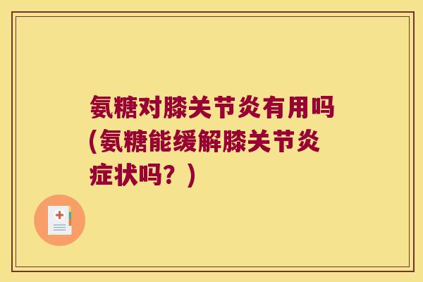 氨糖对膝有用吗(氨糖能缓解膝关节状吗？)
