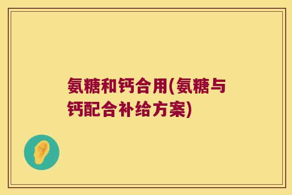 氨糖和钙合用(氨糖与钙配合补给方案) 氨糖和钙合用(氨糖与钙配合补给方案)