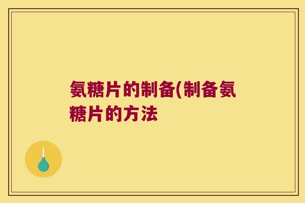 氨糖片的制备(制备氨糖片的方法 氨糖片的制备(制备氨糖片的方法