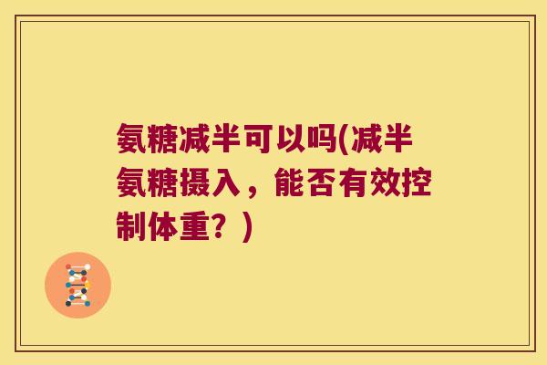 氨糖减半可以吗(减半氨糖摄入,能否有效控制体重?) 氨糖减半可以吗(减半氨糖摄入,能否有效控制体重?)