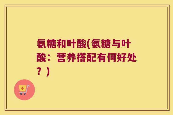 氨糖和叶酸(氨糖与叶酸:营养搭配有何好处?) 氨糖和叶酸(氨糖与叶酸:营养搭配有何好处?)