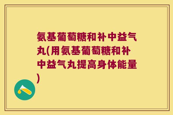 氨基葡萄糖和补中益气丸(用氨基葡萄糖和补中益气丸提高身体能量) 氨基葡萄糖和补中益气丸(用氨基葡萄糖和补中益气丸提高身体能量)