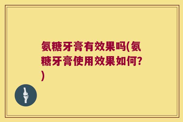 氨糖牙膏有效果吗(氨糖牙膏使用效果如何？)