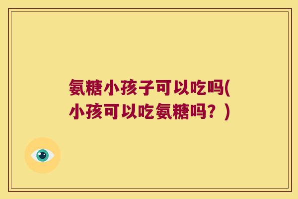氨糖小孩子可以吃吗(小孩可以吃氨糖吗?) 氨糖小孩子可以吃吗(小孩可以吃氨糖吗?)