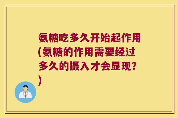 氨糖吃多久开始起作用(氨糖的作用需要经过多久的摄入才会显现?) 氨糖吃多久开始起作用(氨糖的作用需要经过多久的摄入才会显现?)