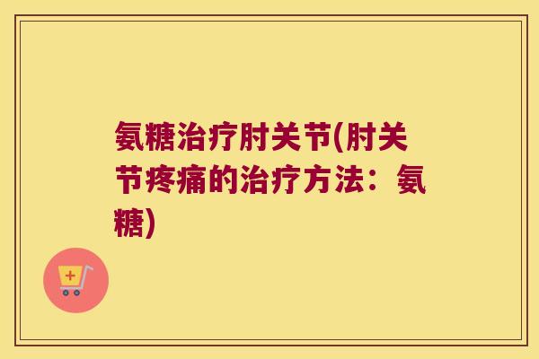 氨糖肘关节(肘关节的方法:氨糖) 氨糖肘关节(肘关节的方法:氨糖)