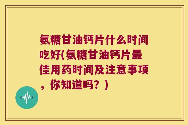 氨糖甘油钙片什么时间吃好(氨糖甘油钙片佳用药时间及注意事项,你知道吗?) 氨糖甘油钙片什么时间吃好(氨糖甘油钙片佳用药时间及注意事项,你知道吗?)