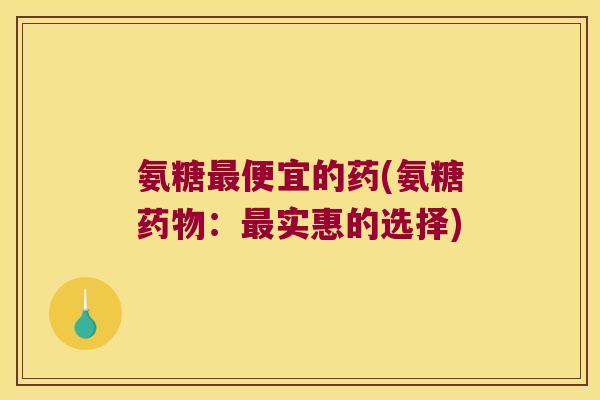 氨糖便宜的药(氨糖：实惠的选择)