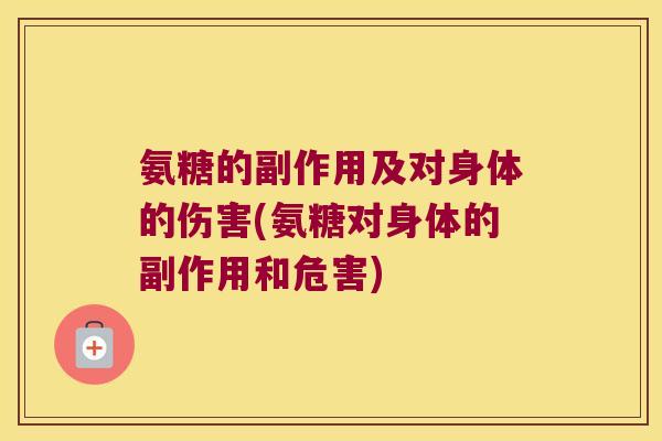 氨糖的副作用及对身体的伤害(氨糖对身体的副作用和危害)