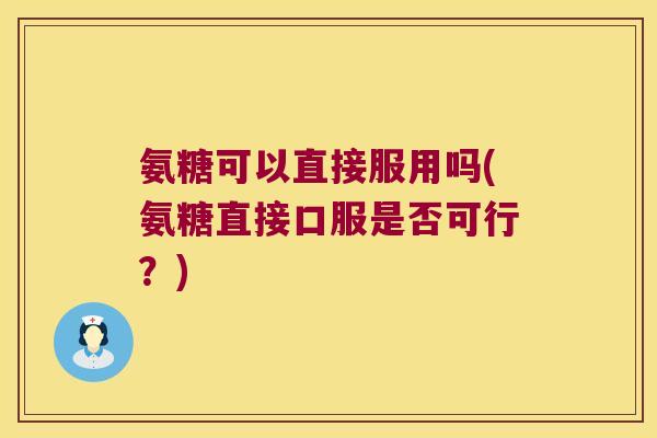 氨糖可以直接服用吗(氨糖直接口服是否可行？)