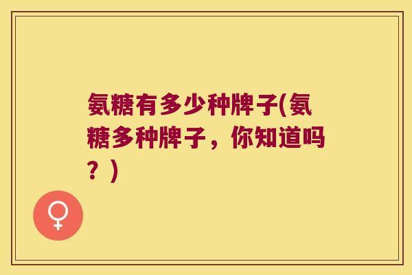 氨糖有多少种牌子(氨糖多种牌子,你知道吗?) 氨糖有多少种牌子(氨糖多种牌子,你知道吗?)