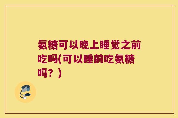氨糖可以晚上睡觉之前吃吗(可以睡前吃氨糖吗?) 氨糖可以晚上睡觉之前吃吗(可以睡前吃氨糖吗?)
