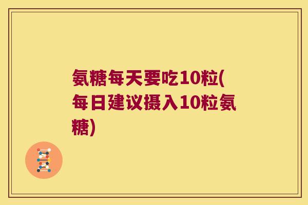 氨糖每天要吃10粒(每日建议摄入10粒氨糖)