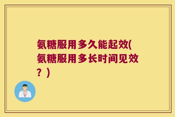 氨糖服用多久能起效(氨糖服用多长时间见效?) 氨糖服用多久能起效(氨糖服用多长时间见效?)