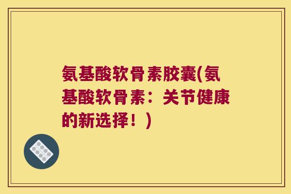 氨基酸软骨素胶囊(氨基酸软骨素：关节健康的新选择！)