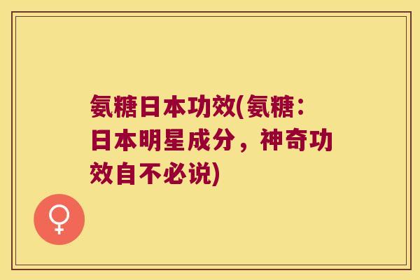 氨糖日本功效(氨糖:日本明星成分,神奇功效自不必说) 氨糖日本功效(氨糖:日本明星成分,神奇功效自不必说)