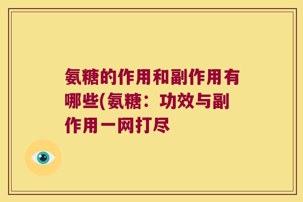 氨糖的作用和副作用有哪些(氨糖:功效与副作用一网打尽 氨糖的作用和副作用有哪些(氨糖:功效与副作用一网打尽