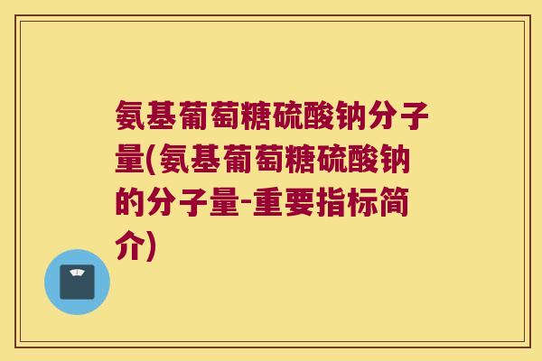 氨基葡萄糖硫酸钠分子量(氨基葡萄糖硫酸钠的分子量-重要指标简介)