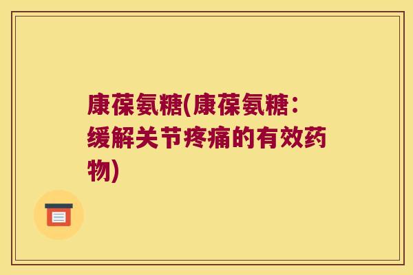 康葆氨糖(康葆氨糖:缓解关节的有效) 康葆氨糖(康葆氨糖:缓解关节的有效)